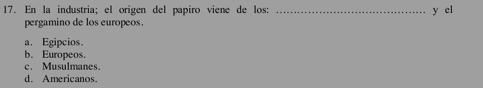 En la industria; el origen del papiro viene de los: _y el
pergamino de los europeos.
a. Egipcios.
b. Europeos.
c. Musulmanes.
d. Americanos.