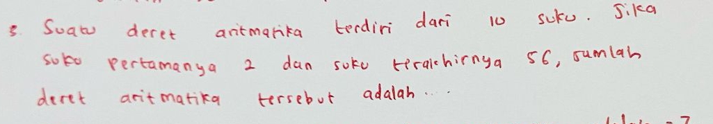 Suato deret antmarika terdiri dari 10 suko. Sika 
sobo pertamanya 2 dan soke teraichirnga 56, sumlah 
deret aritmatika tersebut adalah... .