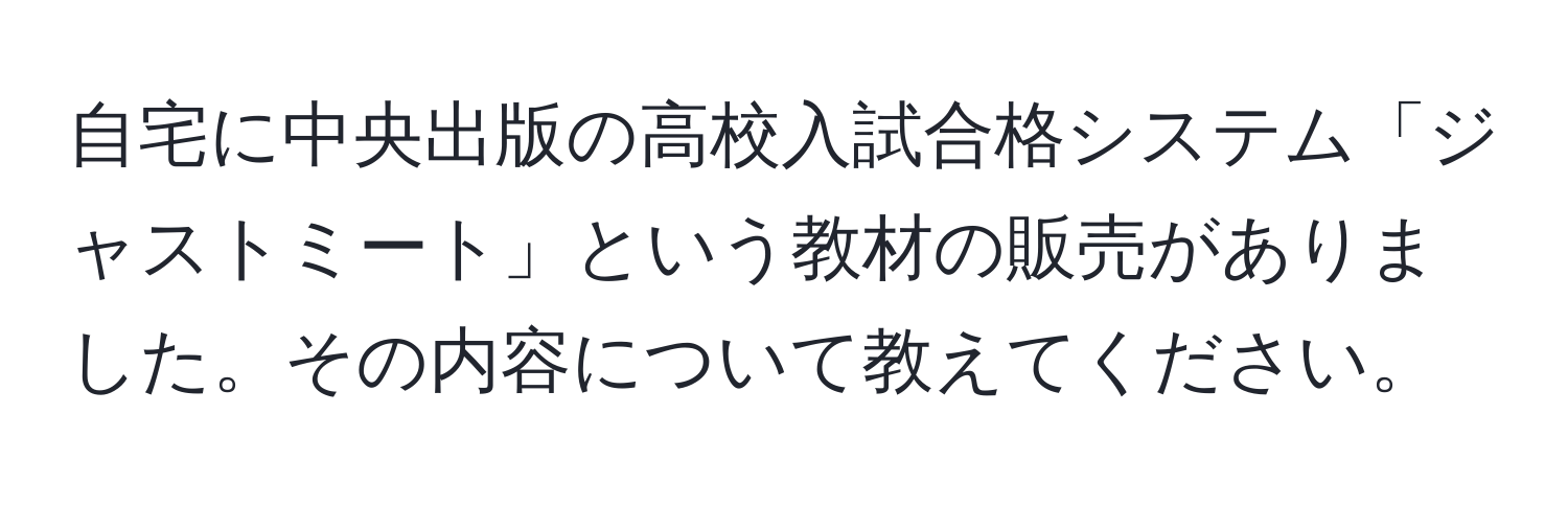 自宅に中央出版の高校入試合格システム「ジャストミート」という教材の販売がありました。その内容について教えてください。