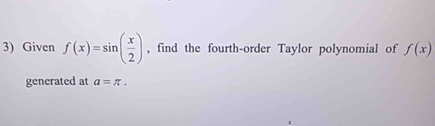 Given f(x)=sin ( x/2 ) , find the fourth-order Taylor polynomial of f(x)
generated at a=π.
x