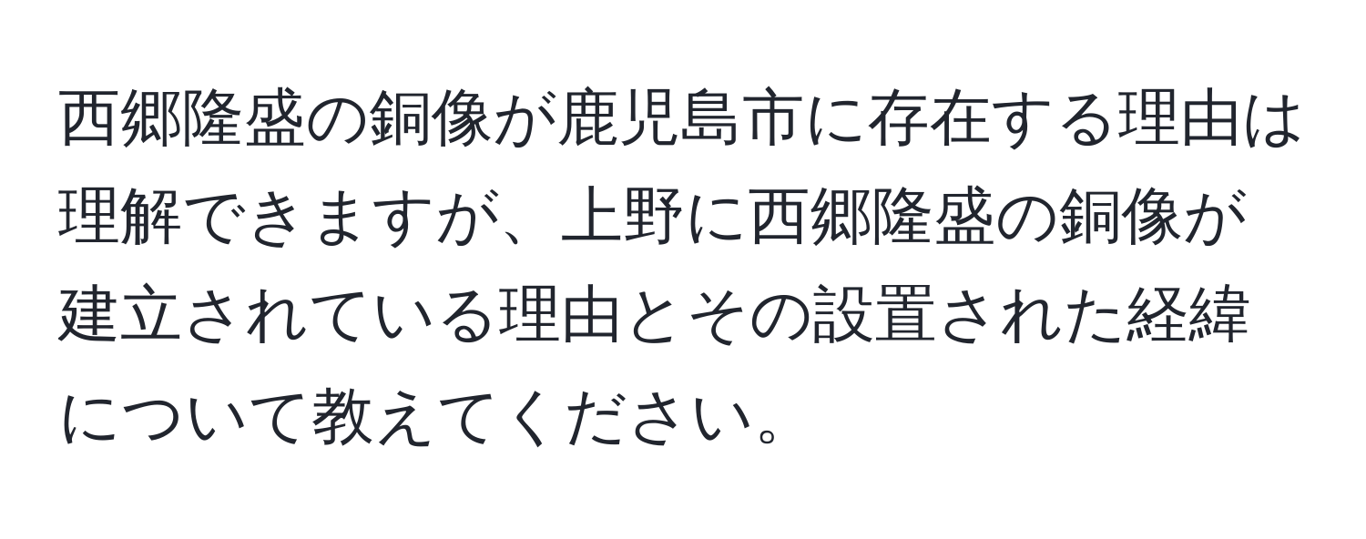 西郷隆盛の銅像が鹿児島市に存在する理由は理解できますが、上野に西郷隆盛の銅像が建立されている理由とその設置された経緯について教えてください。