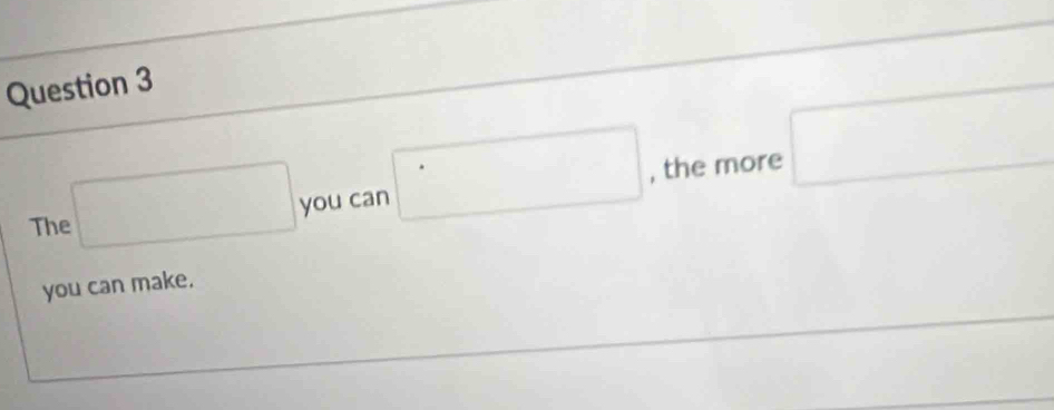 The □ you can □ , the more □ 
you can make.