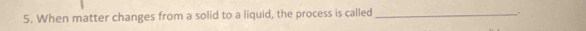 When matter changes from a solid to a liquid, the process is called_