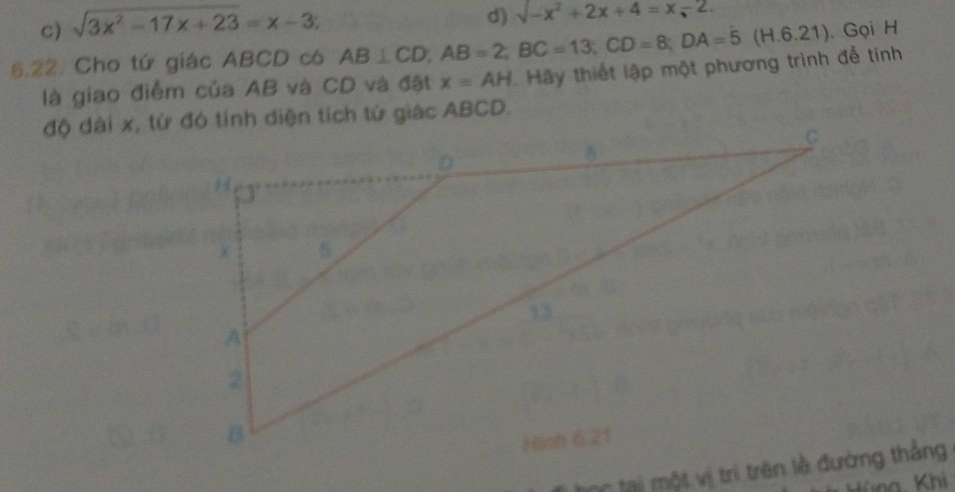 C) sqrt(3x^2-17x+23)=x-3;
d) sqrt(-x^2)+2x+4=x, -2. 
6.22. Cho tứ giác ABCD có AB⊥ CD, AB=2, BC=13; CD=8; DA=5(H.6.21).Gọi H
là giao điểm của AB và CD và đặt x=AH Hãy thiết lập một phương trình để tính
na. Khi