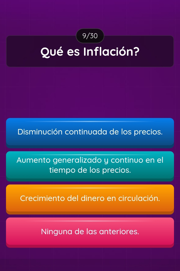 9/30
Qué es Inflación?
Disminución continuada de los precios.
Aumento generalizado y continuo en el
tiempo de los precios.
Crecimiento del dinero en circulación.
Ninguna de las anteriores.