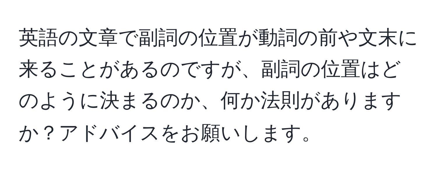 英語の文章で副詞の位置が動詞の前や文末に来ることがあるのですが、副詞の位置はどのように決まるのか、何か法則がありますか？アドバイスをお願いします。