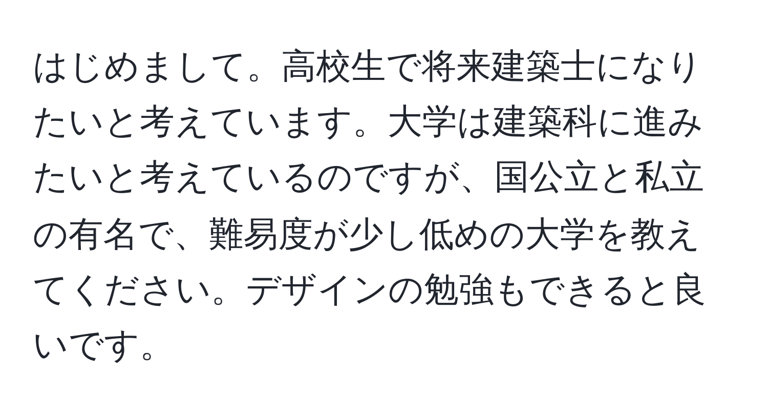 はじめまして。高校生で将来建築士になりたいと考えています。大学は建築科に進みたいと考えているのですが、国公立と私立の有名で、難易度が少し低めの大学を教えてください。デザインの勉強もできると良いです。