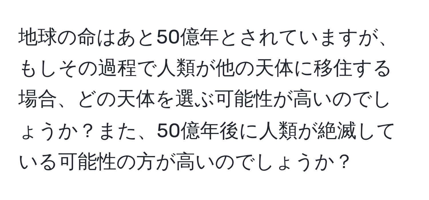 地球の命はあと50億年とされていますが、もしその過程で人類が他の天体に移住する場合、どの天体を選ぶ可能性が高いのでしょうか？また、50億年後に人類が絶滅している可能性の方が高いのでしょうか？