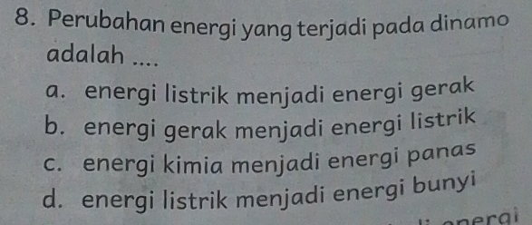 Perubahan energi yang terjadi pada dinamo
adalah ....
a. energi listrik menjadi energi gerak
b. energi gerak menjadi energi listrik
c. energi kimia menjadi energi panas
d. energi listrik menjadi energi bunyi