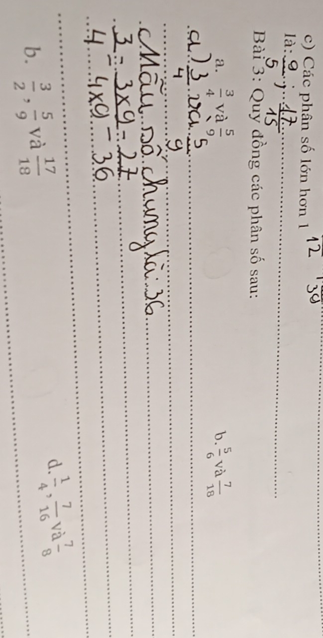 Các phân số lớn hơn 1 
_ 
là: 
Bài 3: Quy đồng các phân số sau: 
a.  3/4  và  5/9   5/6  và  7/18 
b. 
_ 
_ 
_ 
_ 
_ 
_ 
_ 
b.  3/2 ,  5/9  và  17/18  _ 
d.  1/4 ,  7/16  và  7/8 