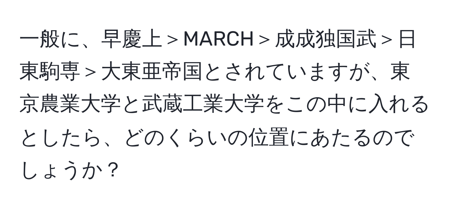 一般に、早慶上＞MARCH＞成成独国武＞日東駒専＞大東亜帝国とされていますが、東京農業大学と武蔵工業大学をこの中に入れるとしたら、どのくらいの位置にあたるのでしょうか？