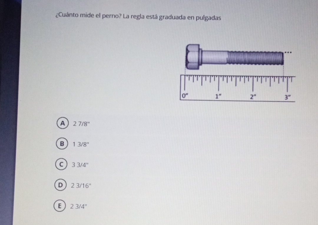 ¿Cuánto mide el perno? La regla está graduada en pulgadas
A 27/8''
B 13/8''
C 33/4''
D 23/16''
E 23/4''