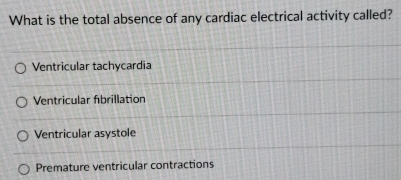 What is the total absence of any cardiac electrical activity called?
Ventricular tachycardia
Ventricular fibrillation
Ventricular asystole
Premature ventricular contractions