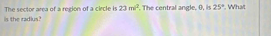 The sector area of a region of a circle is 23mi^2. The central angle, θ, is 25°. What 
is the radius?