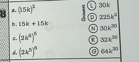 (15k)^2
L 30k
D 225k^2
b. 15k+15k
N 30k^(30)
C. (2k^6)^5
R 32k^(30)
d. (2k^5)^6
G 64k^(30)