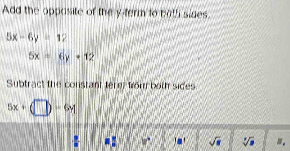 Add the opposite of the y -term to both sides.
5x-6y=12
5x=6y+12
Subtract the constant term from both sides.
5x+(□ )=6y
 10/10  8°
sqrt(□ ) sqrt[□](□ ).