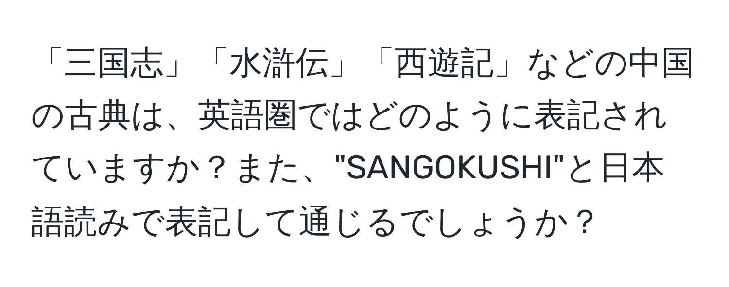 「三国志」「水滸伝」「西遊記」などの中国の古典は、英語圏ではどのように表記されていますか？また、"SANGOKUSHI"と日本語読みで表記して通じるでしょうか？