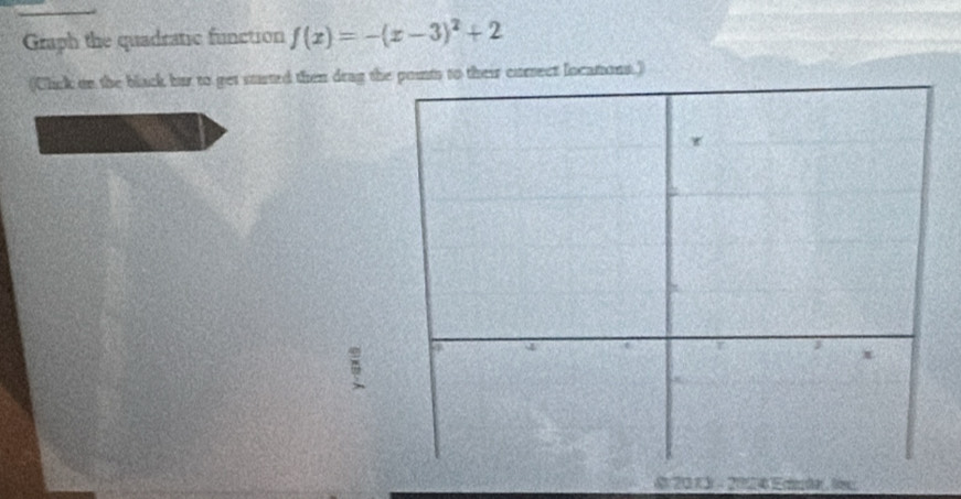 Graph the quadratic function f(x)=-(x-3)^2+2
(Click on the black hur to get sturted then drag the points to their cursect locations.) 
820 3 204sn