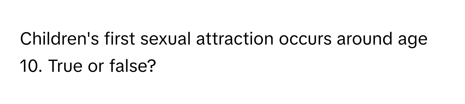 Children's first sexual attraction occurs around age 10. True or false?