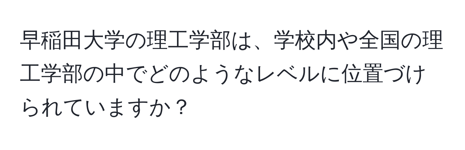 早稲田大学の理工学部は、学校内や全国の理工学部の中でどのようなレベルに位置づけられていますか？