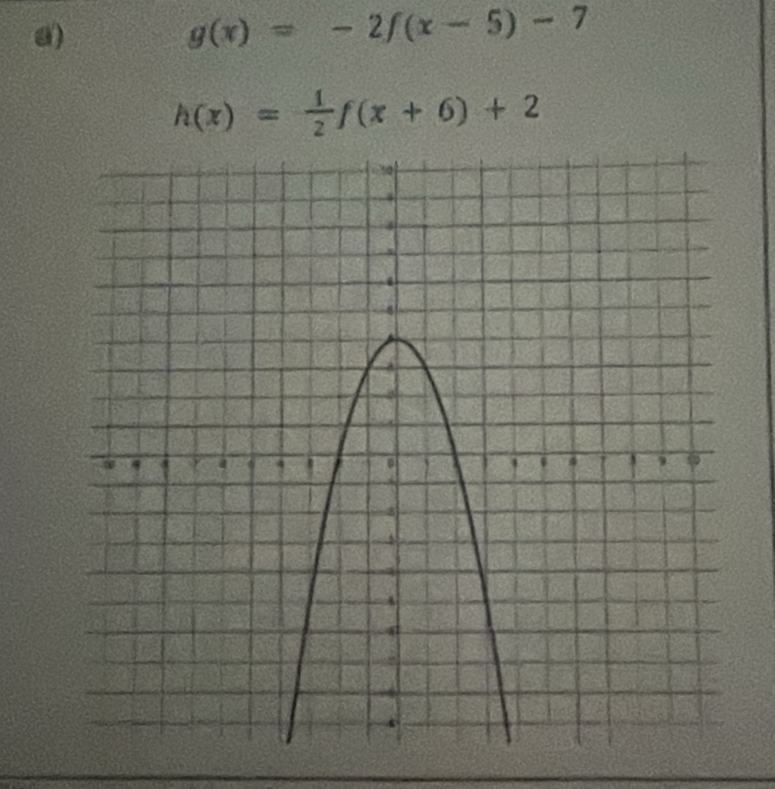 g(x)=-2f(x-5)-7
h(x)= 1/2 f(x+6)+2