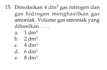 Direaksikan 4dm^3 gas nitrogen dan
gas hidrogen menghasilkan gas
amoniak. Volume gas amoniak yang
dihasilkan . . . .
a. 1dm^3
b. 2dm^3
C. 4dm^3
d. 6dm^3
e. 8dm^3