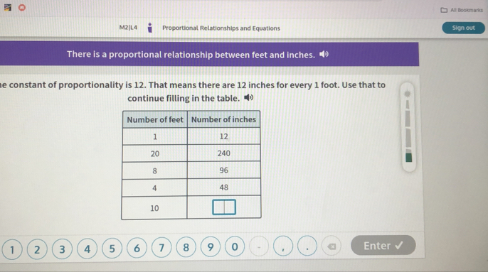 All Bookmarks 
M2[L4 Proportional Relationships and Equations Sign out 
There is a proportional relationship between feet and inches. 
he constant of proportionality is 12. That means there are 12 inches for every 1 foot. Use that to 
continue filling in the table.
1 2 3 4 5 6 7 8 9 0 1 Enter