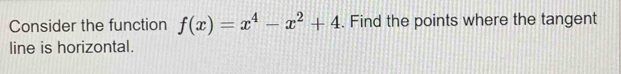 Consider the function f(x)=x^4-x^2+4. Find the points where the tangent 
line is horizontal.