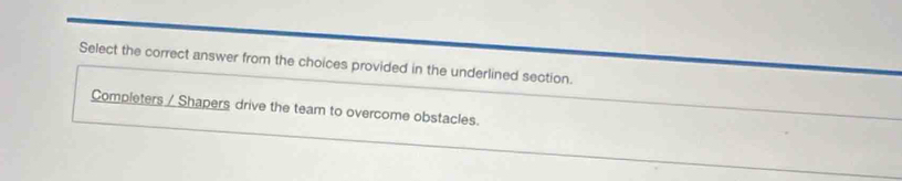 Select the correct answer from the choices provided in the underlined section. 
Completers / Shapers drive the team to overcome obstacles.