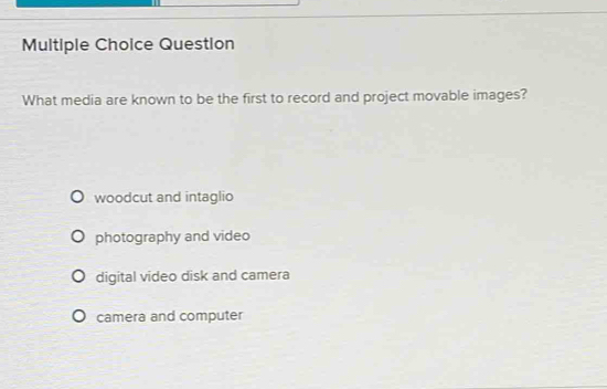 Question
What media are known to be the first to record and project movable images?
woodcut and intaglio
photography and video
digital video disk and camera
camera and computer