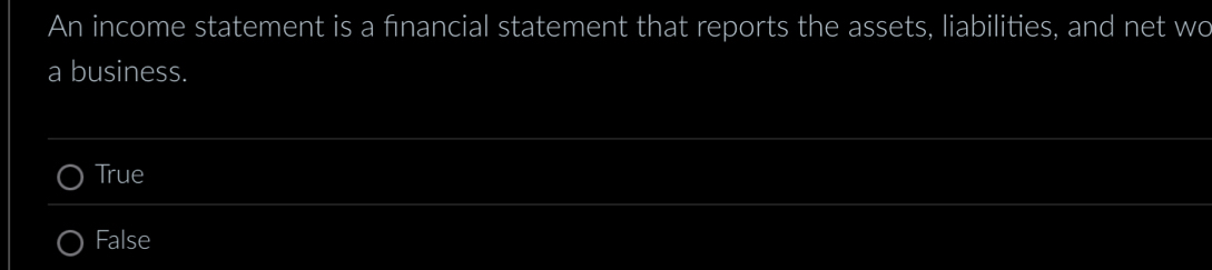 An income statement is a fnancial statement that reports the assets, liabilities, and net wo
a business.
True
False