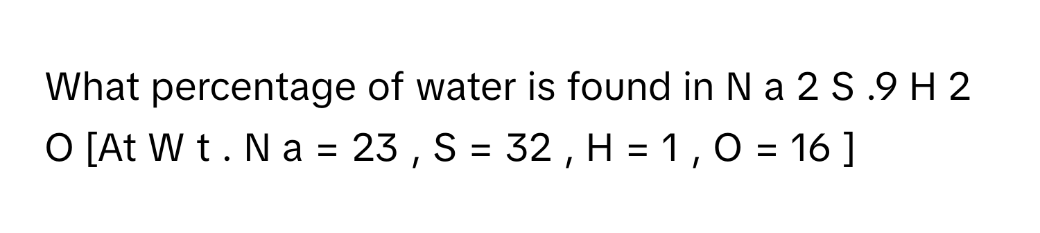 What percentage of water is found in N  a   2    S  .9  H   2    O     [At W  t  .  N  a  =  23  ,  S  =  32  ,  H  =  1  ,  O  =  16  ]