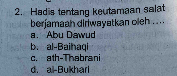 Hadis tentang keutamaan salat
berjamaah diriwayatkan oleh ....
a. Abu Dawud
b. al-Baihaqi
c. ath-Thabrani
d. al-Bukhari