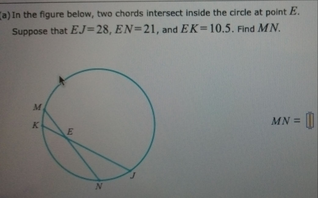 In the figure below, two chords intersect inside the circle at point E. 
Suppose that EJ=28, EN=21 , and EK=10.5. Find MN.
MN=□