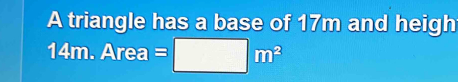 A triangle has a base of 17m and heigh
14m. Area □ m^3