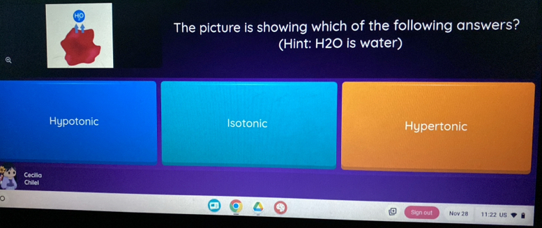 The picture is showing which of the following answers?
(Hint: H2O is water)
Q
Hypotonic Isotonic Hypertonic
Cecilia
Chiliel
Sign out Nov 28 11:22 US