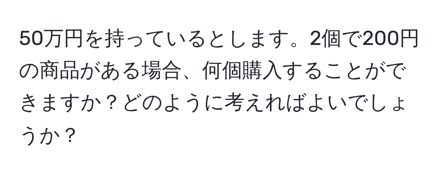 50万円を持っているとします。2個で200円の商品がある場合、何個購入することができますか？どのように考えればよいでしょうか？