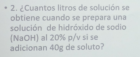 ¿Cuantos litros de solución se 
obtiene cuando se prepara una 
solución de hidróxido de sodio 
(NaOH) al 20% p/v si se 
adicionan 40g de soluto?