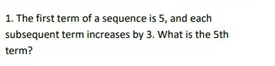 The first term of a sequence is 5, and each 
subsequent term increases by 3. What is the 5th
term?