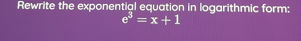 Rewrite the exponential equation in logarithmic form:
e^3=x+1