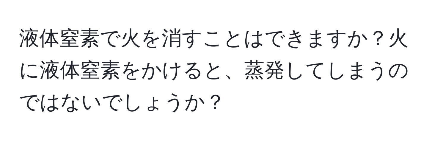 液体窒素で火を消すことはできますか？火に液体窒素をかけると、蒸発してしまうのではないでしょうか？