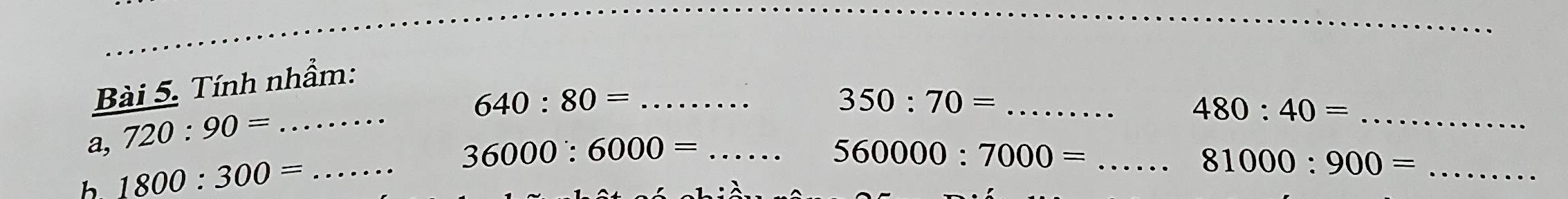 Tính nhầm: 
_ 640:80=
_ 350:70=
a, 720:90= _ 
_ 480:40=
_ 36000:6000=
b 1800:300= _ 
_ 560000:7000=
_ 81000:900=