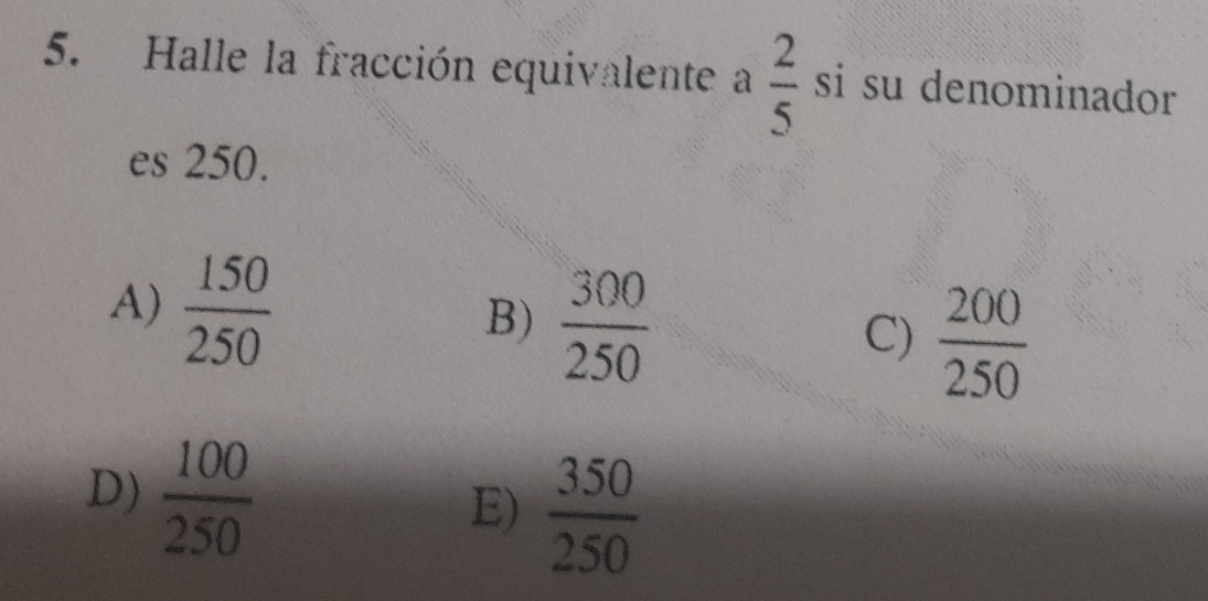 Halle la fracción equivalente a  2/5  si su denominador
es 250.
A)  150/250 
B)  300/250 
C)  200/250 
D)  100/250 
E)  350/250 