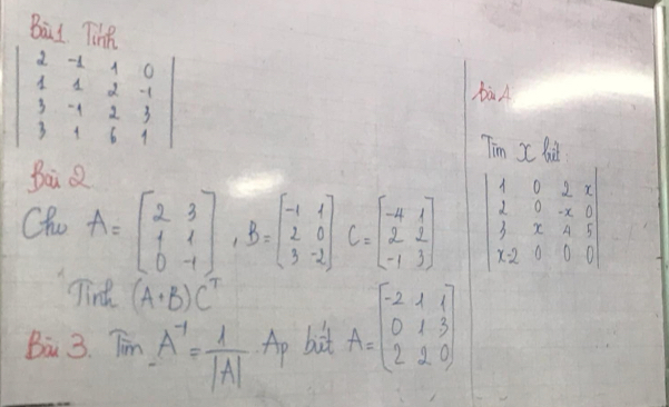 Bil The
beginvmatrix 2&-1&1&0 1&1&2&-1 3&-1&2&3 3&1&6&1endvmatrix
bà A 
Tim X Bil 
Bai Q 
Chu A=beginbmatrix 2&3 1&1 0&-1endbmatrix , B=beginbmatrix -1&1 2&0 3&-2endbmatrix C=beginbmatrix -4&1 2&2 -1&3endbmatrix beginvmatrix 1&0&2&x 2&0&-x&0 1&x&4&5 x&2&0&0endvmatrix
Tird (A+B)C^T
Ba 3. TimA^(-1)= 1/|A|  Ap bit A=beginbmatrix -2&4&1 0&1&3 2&2&0endbmatrix