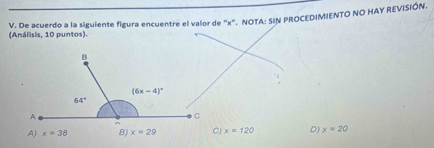 De acuerdo a la siguiente figura encuentre el valor de “x”. NOTA: SIN PROCEDIMIENTO NO HAY REVISIÓN.
(Análisis, 10 puntos).
A) x=38 B) C) x=120 D) x=20