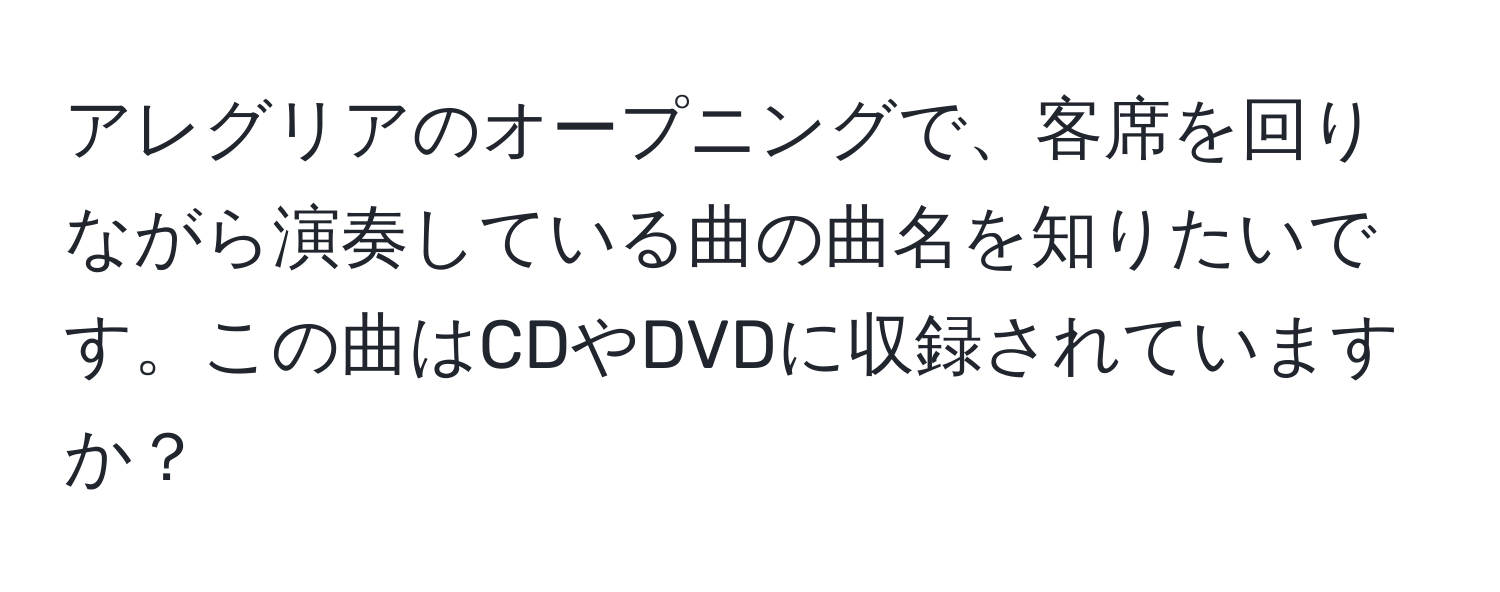 アレグリアのオープニングで、客席を回りながら演奏している曲の曲名を知りたいです。この曲はCDやDVDに収録されていますか？