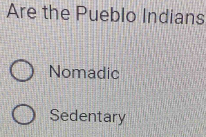 Are the Pueblo Indians
Nomadic
Sedentary