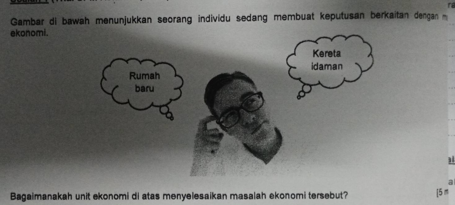 ra 
Gambar di bawah menunjukkan seorang individu sedang membuat keputusan berkaitan dengan m 
ekonomi. 
al 
a 
Bagaimanakah unit ekonomi di atas menyelesaikan masalah ekonomi tersebut? 
[ 5 m