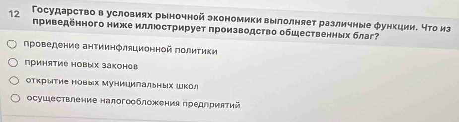 12 Государство в условиях рыночной экономики вылолняет различные φункции. что из
πриведённого ниже иллюстрирует производство общественных благ?
проведение антиинぐляционной политики
принятие новых законов
открытие новых Муницилальных Школ
осушествление налогообложения предприятий