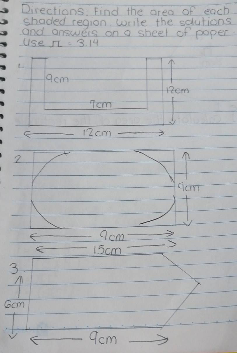 Directions: Find the area of each 
shaded region. write the solutions 
and answers on a sheet of paper. 
Use π =3.14
L.
9cm
12cm
7cm
12cm
2.
9cm
9cm
15 cm
3.
Gocm
9cm